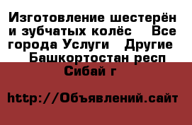 Изготовление шестерён и зубчатых колёс. - Все города Услуги » Другие   . Башкортостан респ.,Сибай г.